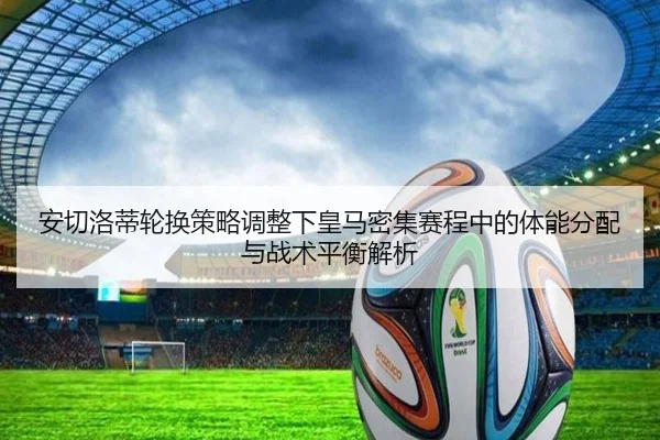 安切洛蒂轮换策略调整下皇马密集赛程中的体能分配与战术平衡解析