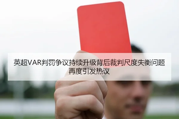 英超VAR判罚争议持续升级背后裁判尺度失衡问题再度引发热议