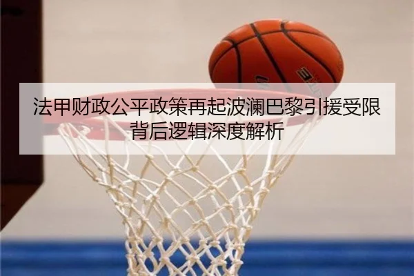 法甲财政公平政策再起波澜巴黎引援受限背后逻辑深度解析
