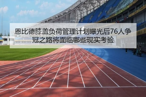 恩比德膝盖负荷管理计划曝光后76人争冠之路将面临哪些现实考验