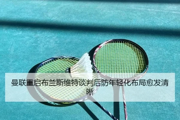 曼联重启布兰斯维特谈判后防年轻化布局愈发清晰