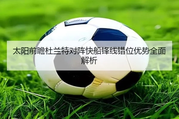 太阳前瞻杜兰特对阵快船锋线错位优势全面解析