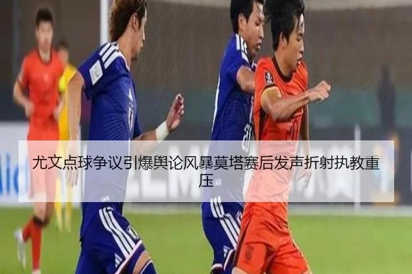 尤文点球争议引爆舆论风暴莫塔赛后发声折射执教重压