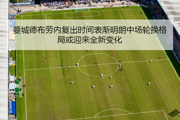曼城德布劳内复出时间表渐明朗中场轮换格局或迎来全新变化