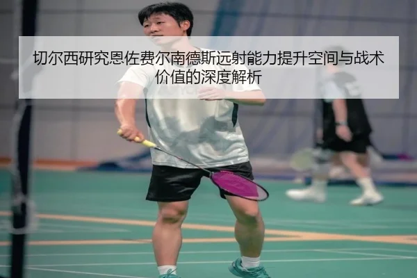 切尔西研究恩佐费尔南德斯远射能力提升空间与战术价值的深度解析