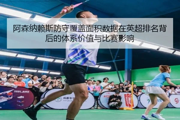 阿森纳赖斯防守覆盖面积数据在英超排名背后的体系价值与比赛影响