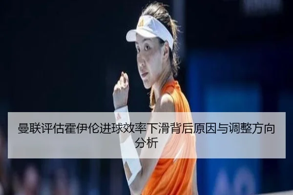 曼联评估霍伊伦进球效率下滑背后原因与调整方向分析