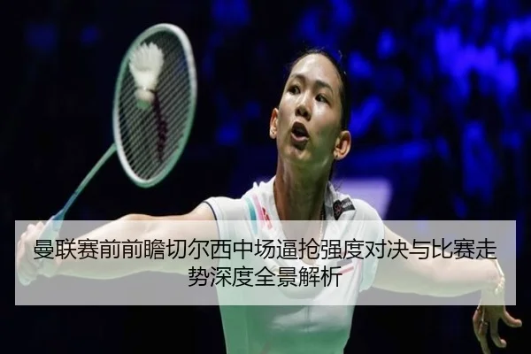 曼联赛前前瞻切尔西中场逼抢强度对决与比赛走势深度全景解析