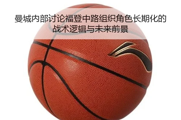 曼城内部讨论福登中路组织角色长期化的战术逻辑与未来前景