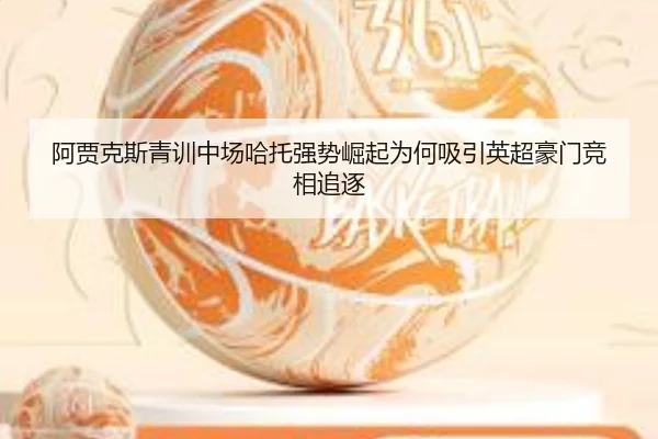 阿贾克斯青训中场哈托强势崛起为何吸引英超豪门竞相追逐