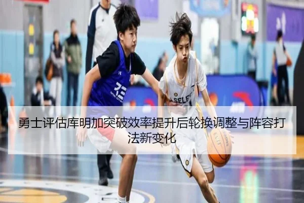 勇士评估库明加突破效率提升后轮换调整与阵容打法新变化