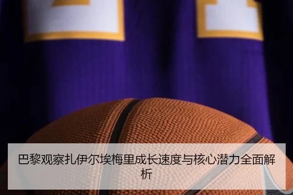 巴黎观察扎伊尔埃梅里成长速度与核心潜力全面解析