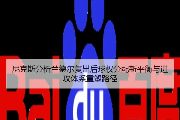 尼克斯分析兰德尔复出后球权分配新平衡与进攻体系重塑路径