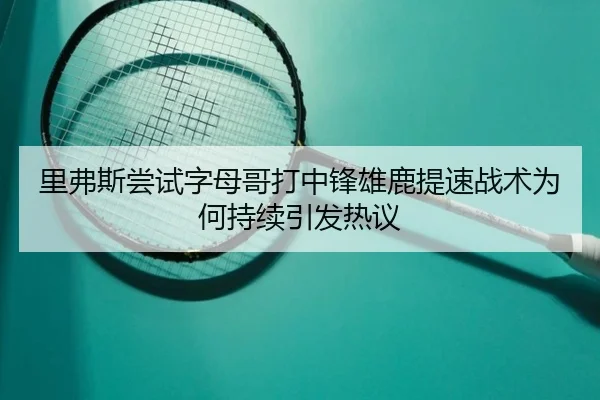 里弗斯尝试字母哥打中锋雄鹿提速战术为何持续引发热议