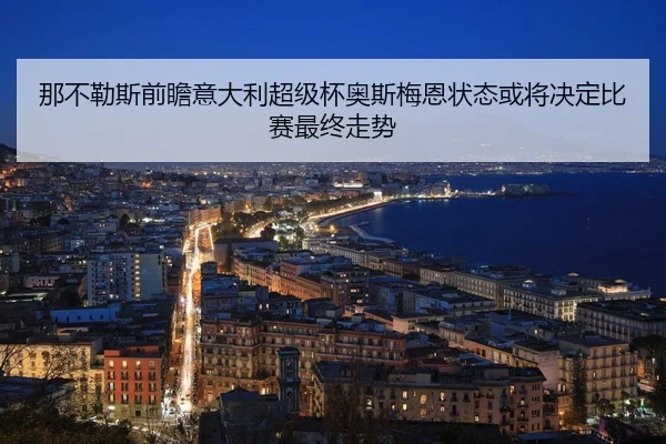 那不勒斯前瞻意大利超级杯奥斯梅恩状态或将决定比赛最终走势