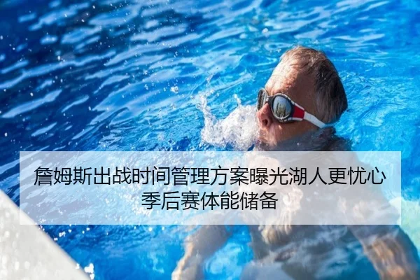詹姆斯出战时间管理方案曝光湖人更忧心季后赛体能储备