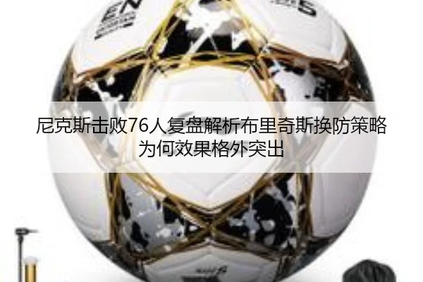 尼克斯击败76人复盘解析布里奇斯换防策略为何效果格外突出