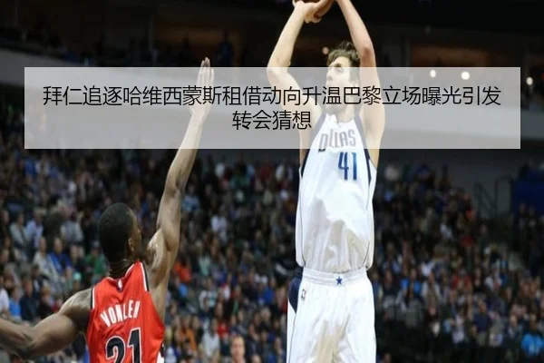 拜仁追逐哈维西蒙斯租借动向升温巴黎立场曝光引发转会猜想