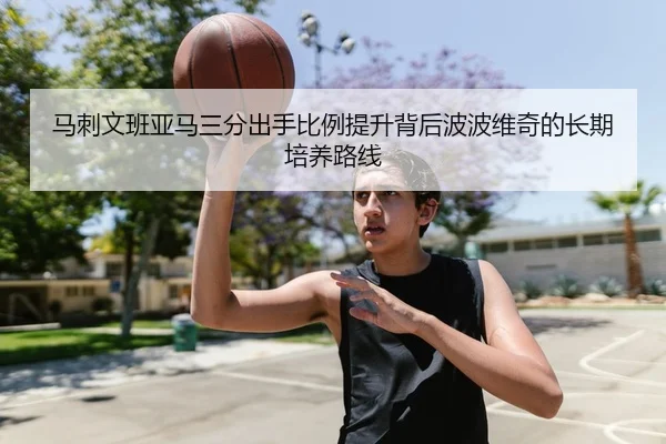 马刺文班亚马三分出手比例提升背后波波维奇的长期培养路线