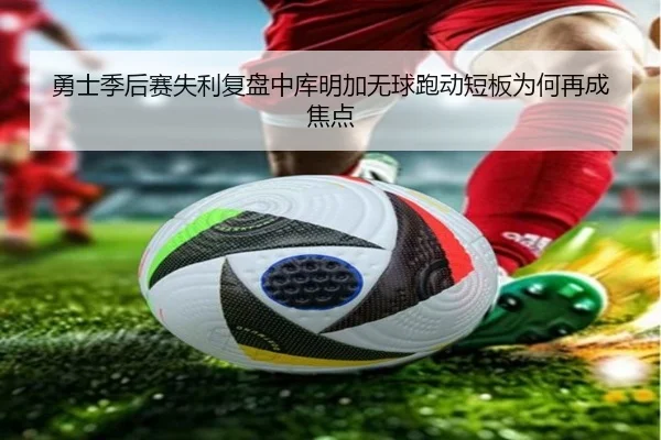 勇士季后赛失利复盘中库明加无球跑动短板为何再成焦点