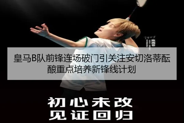 皇马B队前锋连场破门引关注安切洛蒂酝酿重点培养新锋线计划