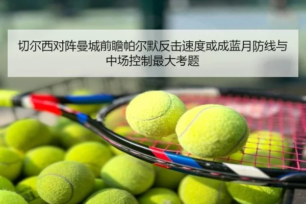 切尔西对阵曼城前瞻帕尔默反击速度或成蓝月防线与中场控制最大考题
